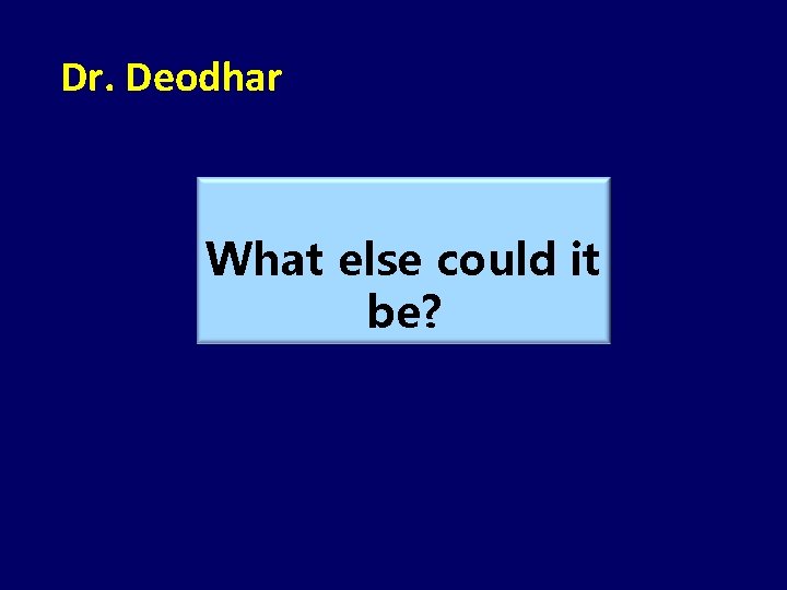 Dr. Deodhar What else could it be? 