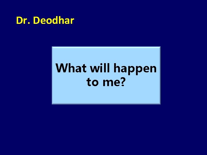 Dr. Deodhar What will happen to me? 