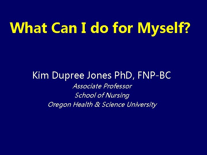 What Can I do for Myself? Kim Dupree Jones Ph. D, FNP-BC Associate Professor