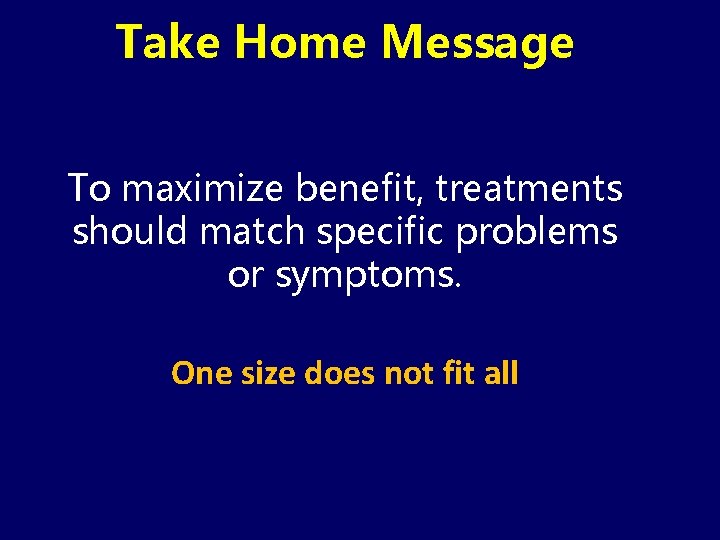 Take Home Message To maximize benefit, treatments should match specific problems or symptoms. One