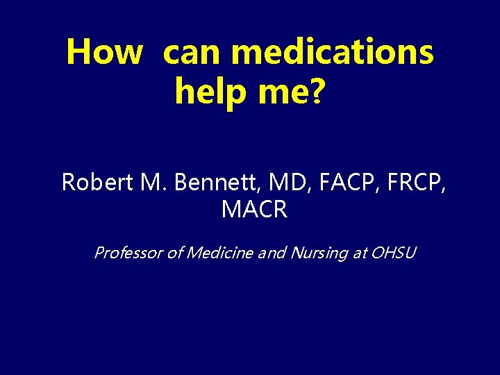 How can medications help me? Robert M. Bennett, MD, FACP, FRCP, MACR Professor of