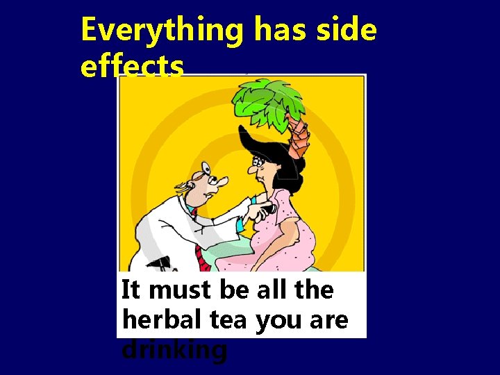 Everything has side effects It must be all the herbal tea you are drinking