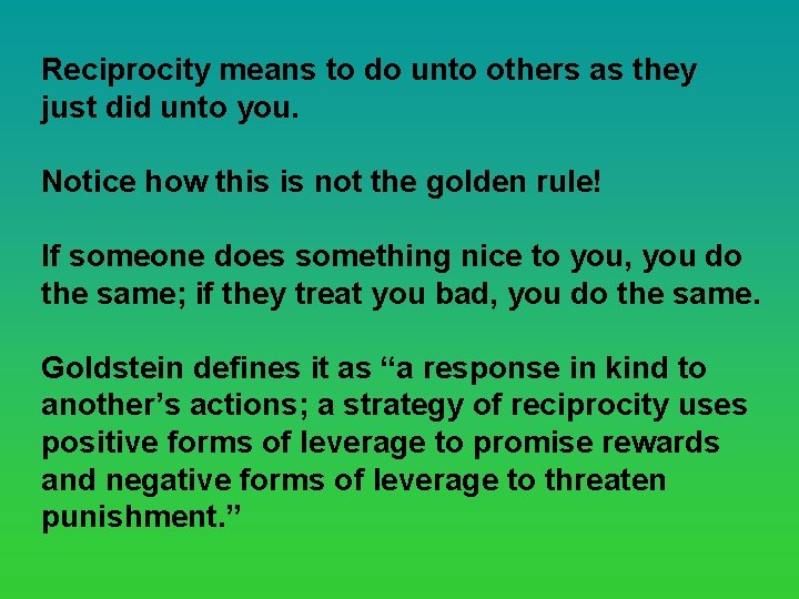 Reciprocity means to do unto others as they just did unto you. Notice how