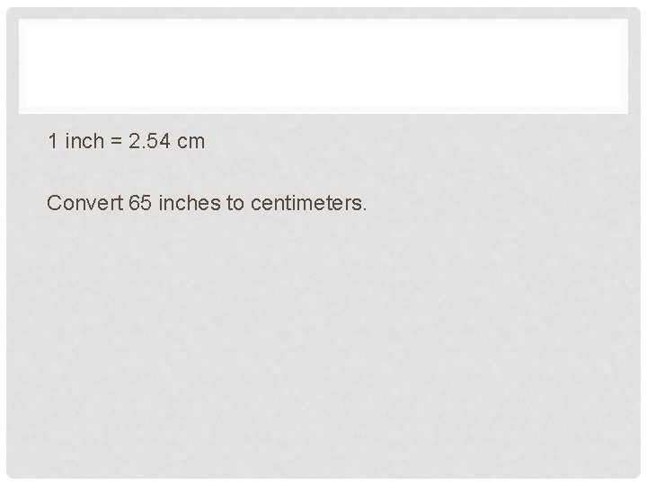 1 inch = 2. 54 cm Convert 65 inches to centimeters. 