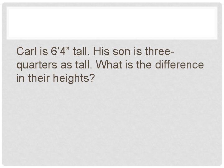 Carl is 6’ 4” tall. His son is threequarters as tall. What is the