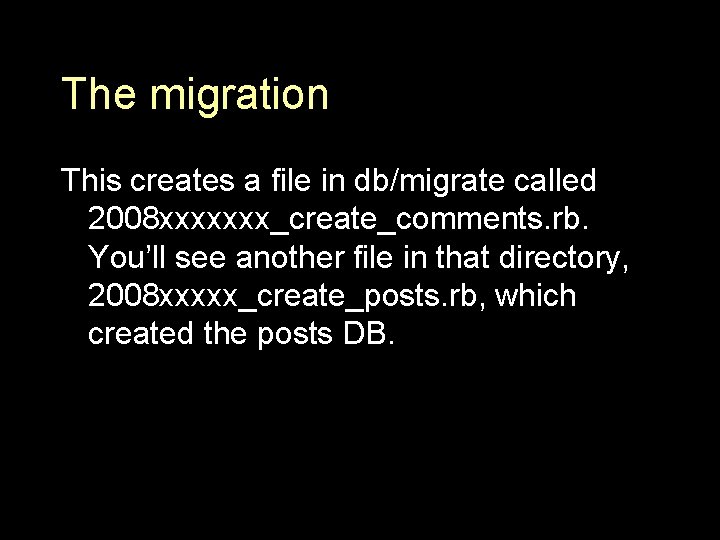 The migration This creates a file in db/migrate called 2008 xxxxxxx_create_comments. rb. You’ll see