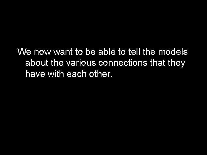 We now want to be able to tell the models about the various connections