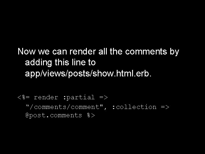 Now we can render all the comments by adding this line to app/views/posts/show. html.