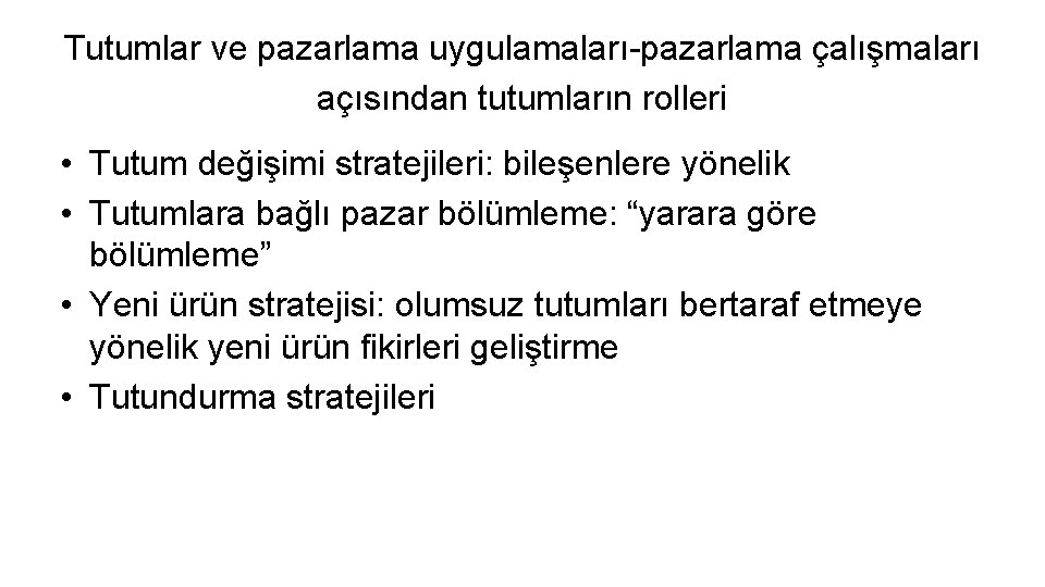 Tutumlar ve pazarlama uygulamaları-pazarlama çalışmaları açısından tutumların rolleri • Tutum değişimi stratejileri: bileşenlere yönelik