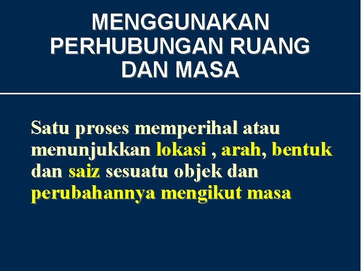 MENGGUNAKAN PERHUBUNGAN RUANG DAN MASA Satu proses memperihal atau menunjukkan lokasi , arah, bentuk