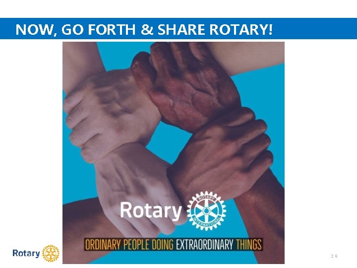 NOW, GO FORTH & SHARE ROTARY! 29 