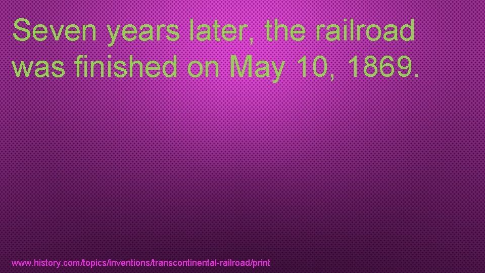Seven years later, the railroad was finished on May 10, 1869. www. history. com/topics/inventions/transcontinental-railroad/print