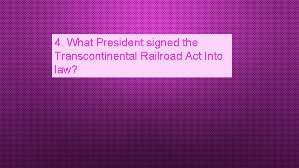 4. What President signed the Transcontinental Railroad Act Into law? 