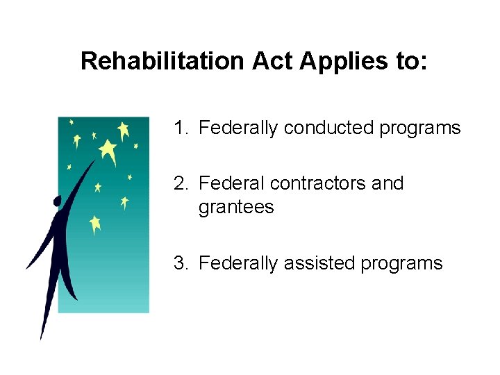 Rehabilitation Act Applies to: 1. Federally conducted programs 2. Federal contractors and grantees 3.