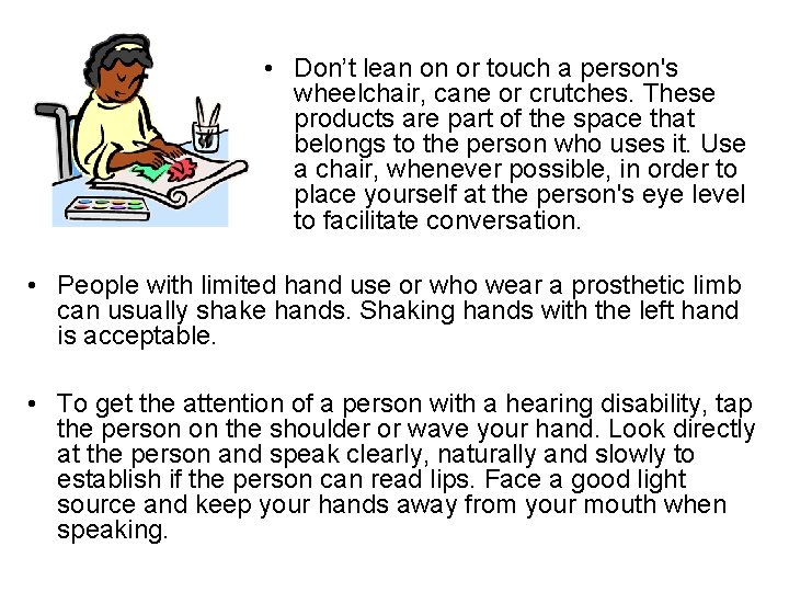  • Don’t lean on or touch a person's wheelchair, cane or crutches. These