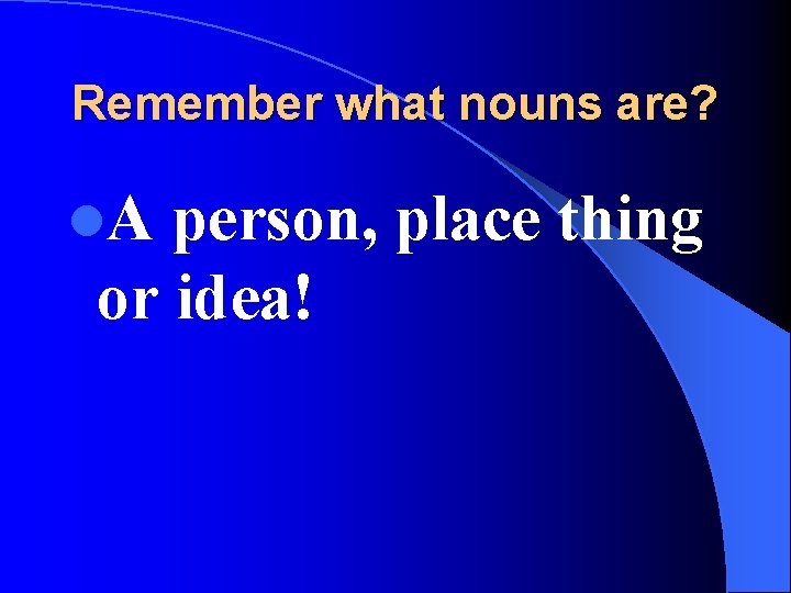 Remember what nouns are? l. A person, place thing or idea! 