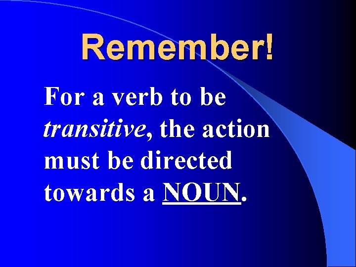 Remember! For a verb to be transitive, the action must be directed towards a