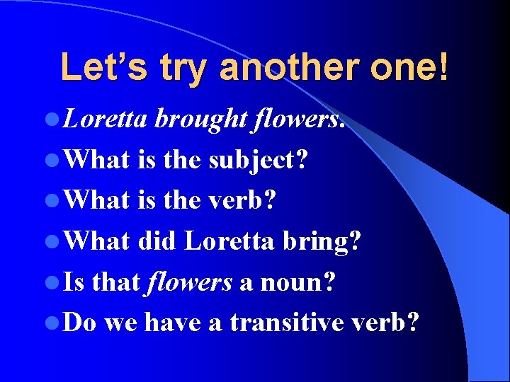 Let’s try another one! l Loretta brought flowers. l What is the subject? l