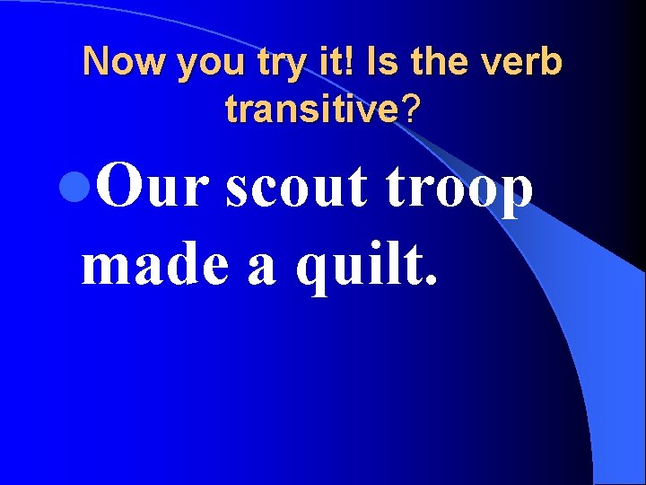 Now you try it! Is the verb transitive? l. Our scout troop made a