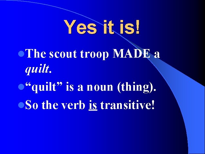 Yes it is! l. The scout troop MADE a quilt. l“quilt” is a noun