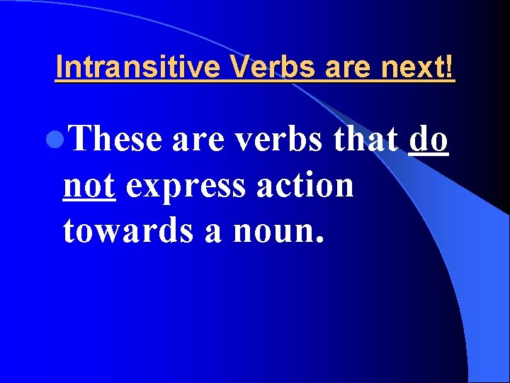 Intransitive Verbs are next! l. These are verbs that do not express action towards