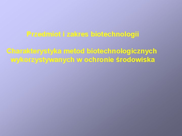 Przedmiot i zakres biotechnologii Charakterystyka metod biotechnologicznych wykorzystywanych w ochronie środowiska 