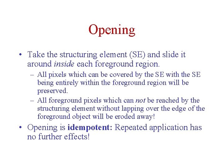 Opening • Take the structuring element (SE) and slide it around inside each foreground Opening • Take the structuring element (SE) and slide it around inside each foreground