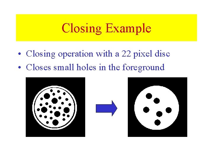 Closing Example • Closing operation with a 22 pixel disc • Closes small holes Closing Example • Closing operation with a 22 pixel disc • Closes small holes