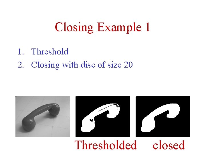 Closing Example 1 1. Threshold 2. Closing with disc of size 20 Thresholded closed Closing Example 1 1. Threshold 2. Closing with disc of size 20 Thresholded closed