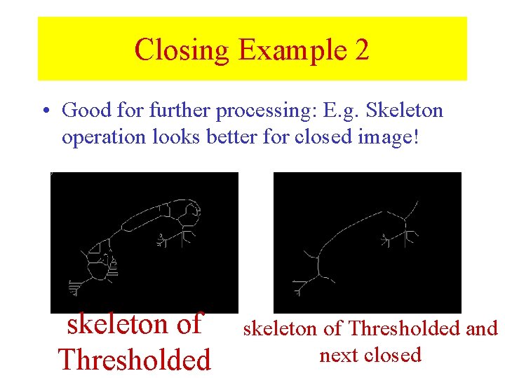 Closing Example 2 • Good for further processing: E. g. Skeleton operation looks better Closing Example 2 • Good for further processing: E. g. Skeleton operation looks better