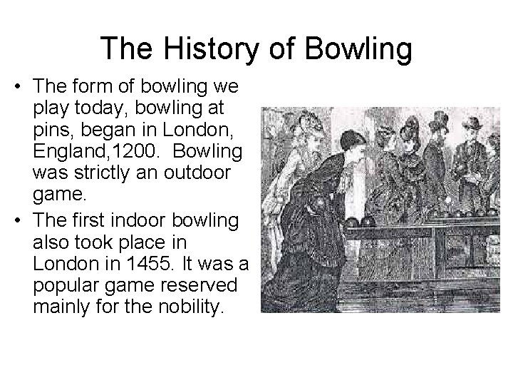 The History of Bowling • The form of bowling we play today, bowling at