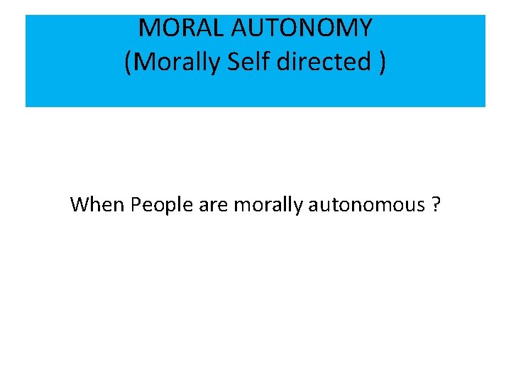 MORAL AUTONOMY (Morally Self directed ) When People are morally autonomous ? 