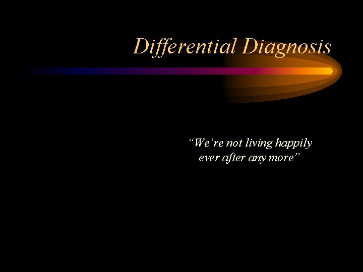 Differential Diagnosis “We’re not living happily ever after any more” 