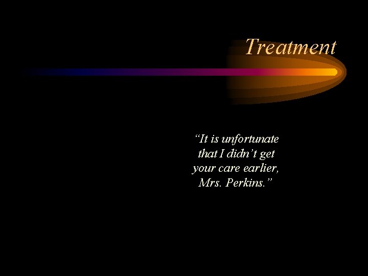 Treatment “It is unfortunate that I didn’t get your care earlier, Mrs. Perkins. ”