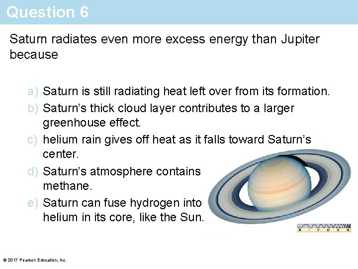 Question 6 Saturn radiates even more excess energy than Jupiter because a) Saturn is