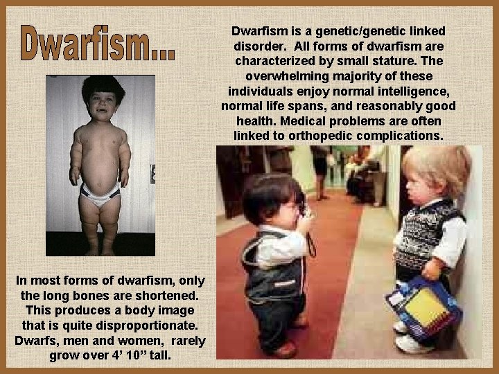 Dwarfism is a genetic/genetic linked disorder. All forms of dwarfism are characterized by small