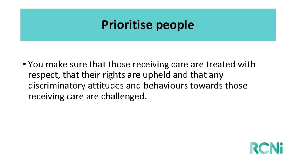 Prioritise people • You make sure that those receiving care treated with respect, that