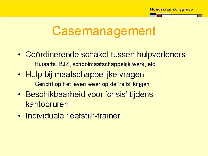 Casemanagement • Coördinerende schakel tussen hulpverleners Huisarts, BJZ, schoolmaatschappelijk werk, etc. • Hulp bij