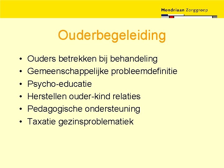 Ouderbegeleiding • • • Ouders betrekken bij behandeling Gemeenschappelijke probleemdefinitie Psycho-educatie Herstellen ouder-kind relaties