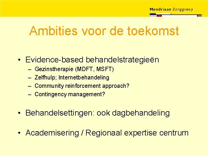 Ambities voor de toekomst • Evidence-based behandelstrategieën – – Gezinstherapie (MDFT, MSFT) Zelfhulp; Internetbehandeling