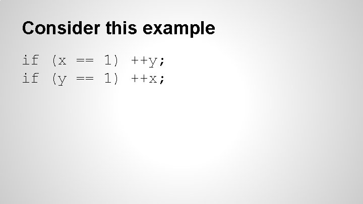 Consider this example if (x == 1) ++y; if (y == 1) ++x; 