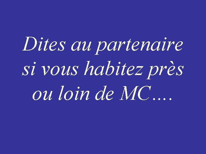 Dites au partenaire si vous habitez près ou loin de MC…. 