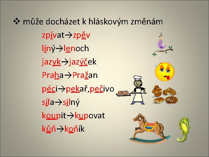 v může docházet k hláskovým změnám zpívat→zpěv líný→lenoch jazyk→jazýček Praha→Pražan péci→pekař, pečivo síla→silný koupit→kupovat