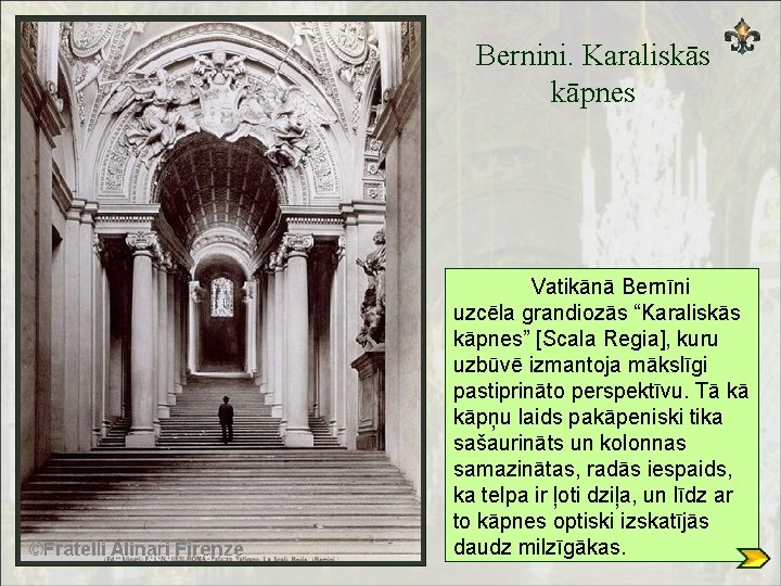 Bernini. Karaliskās kāpnes Vatikānā Bernīni uzcēla grandiozās “Karaliskās kāpnes” [Scala Regia], kuru uzbūvē izmantoja