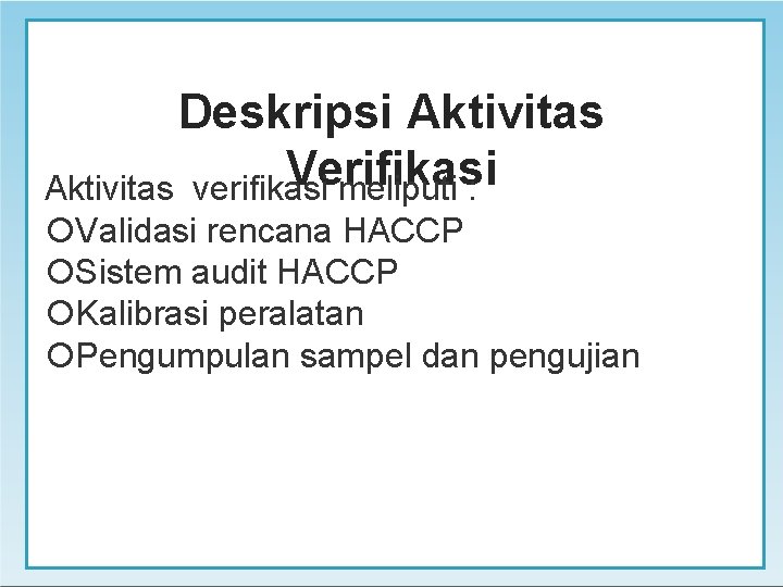Deskripsi Aktivitas Verifikasi Aktivitas verifikasi meliputi : Validasi rencana HACCP Sistem audit HACCP Kalibrasi