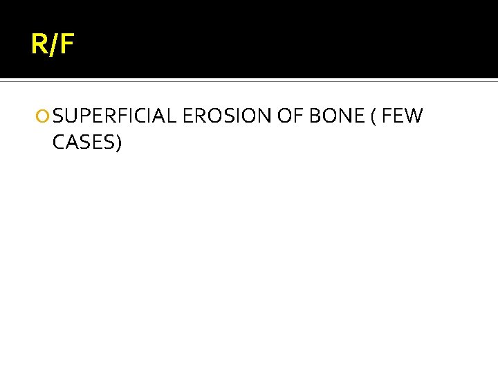 R/F SUPERFICIAL EROSION OF BONE ( FEW CASES) 