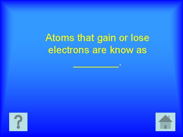 Atoms that gain or lose electrons are know as ____. 