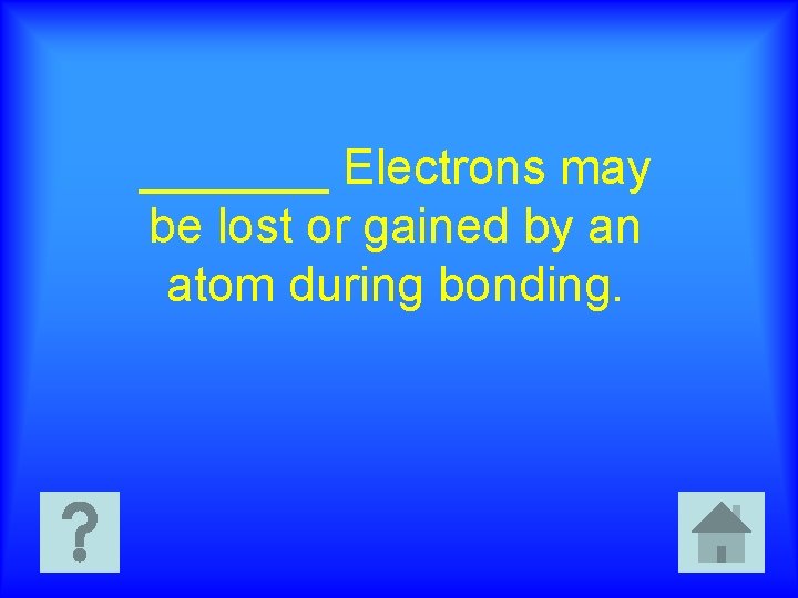 _______ Electrons may be lost or gained by an atom during bonding. 