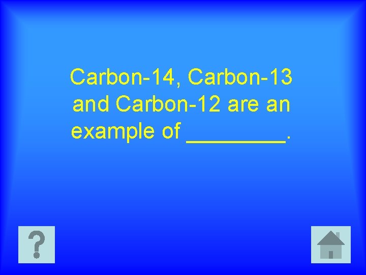 Carbon-14, Carbon-13 and Carbon-12 are an example of ____. 