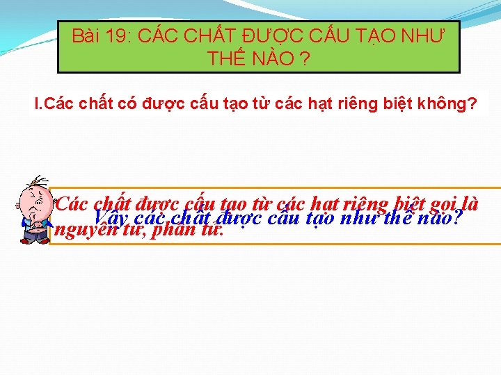 Bài 19: CÁC CHẤT ĐƯỢC CẤU TẠO NHƯ THẾ NÀO ? I. Các chất